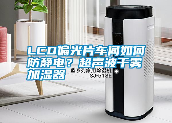 LCD偏光片車間如何防靜電？超聲波干霧加濕器