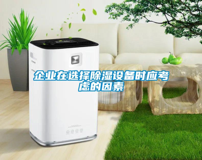 企業(yè)在選擇除濕設備時應考慮的因素