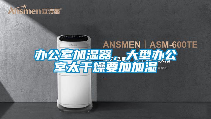 辦公室加濕器，大型辦公室太干燥要加加濕