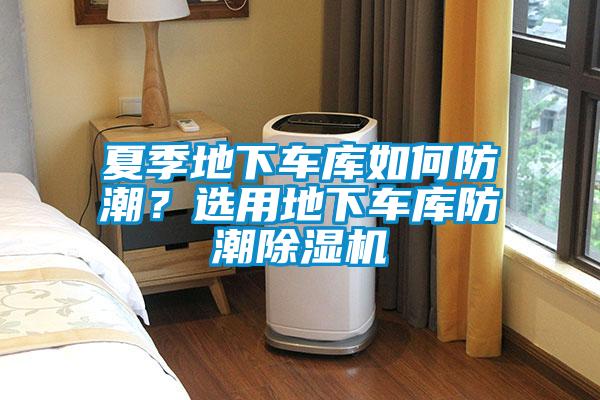 夏季地下車庫如何防潮？選用地下車庫防潮除濕機