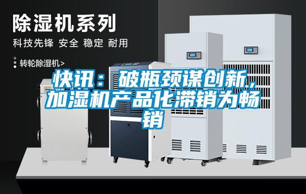 快訊：破瓶頸謀創(chuàng)新，加濕機(jī)產(chǎn)品化滯銷(xiāo)為暢銷(xiāo)