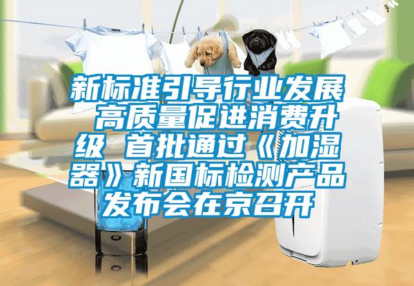 新標(biāo)準(zhǔn)引導(dǎo)行業(yè)發(fā)展 高質(zhì)量促進(jìn)消費(fèi)升級(jí) 首批通過《加濕器》新國標(biāo)檢測產(chǎn)品發(fā)布會(huì)在京召開