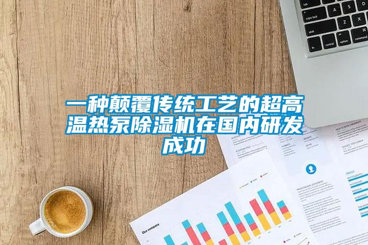 一種顛覆傳統(tǒng)工藝的超高溫?zé)岜贸凉駲C(jī)在國內(nèi)研發(fā)成功