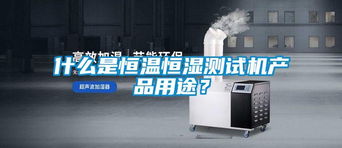 什么是恒溫恒濕測試機產(chǎn)品用途？