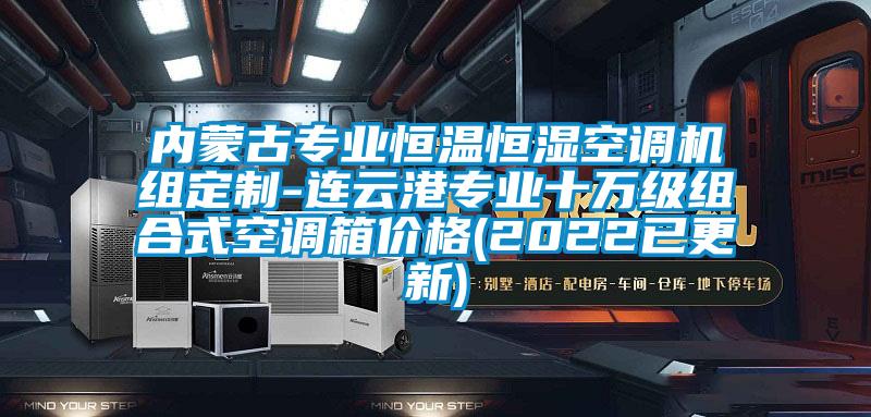 內(nèi)蒙古專業(yè)恒溫恒濕空調(diào)機(jī)組定制-連云港專業(yè)十萬級組合式空調(diào)箱價格(2022已更新)