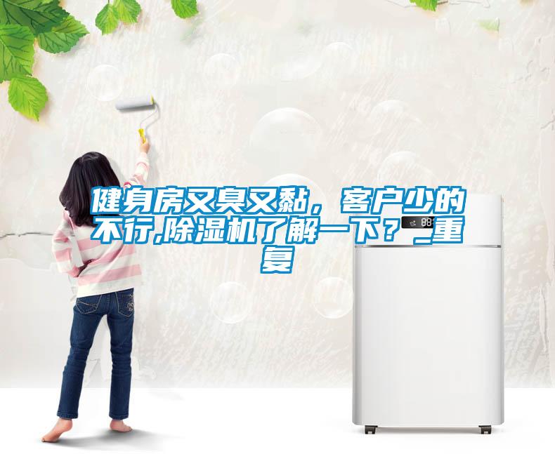 健身房又臭又黏，客戶少的不行,除濕機了解一下？_重復