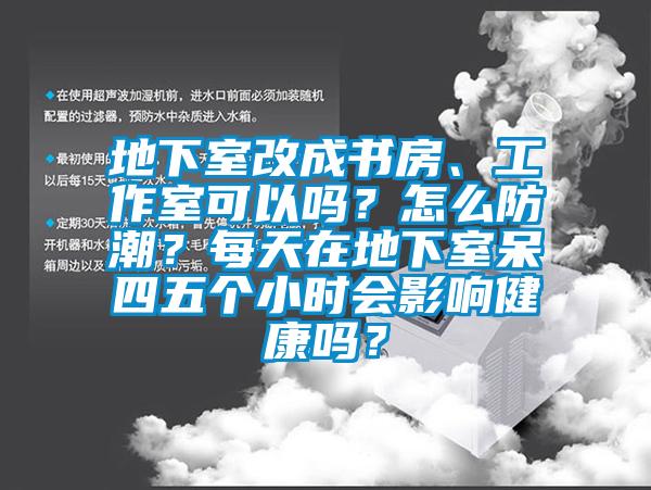 地下室改成書房、工作室可以嗎？怎么防潮？每天在地下室呆四五個小時會影響健康嗎？