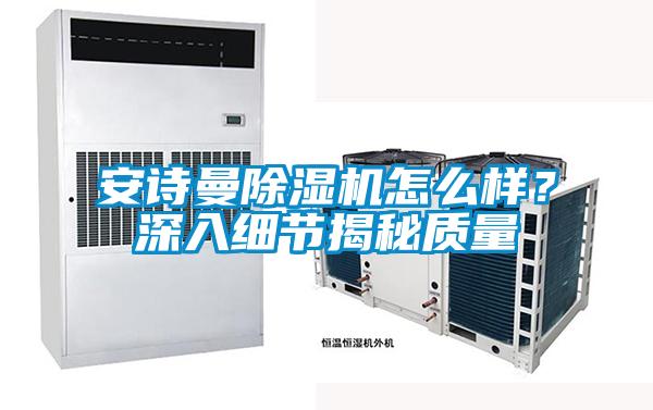 安詩曼除濕機怎么樣？深入細(xì)節(jié)揭秘質(zhì)量