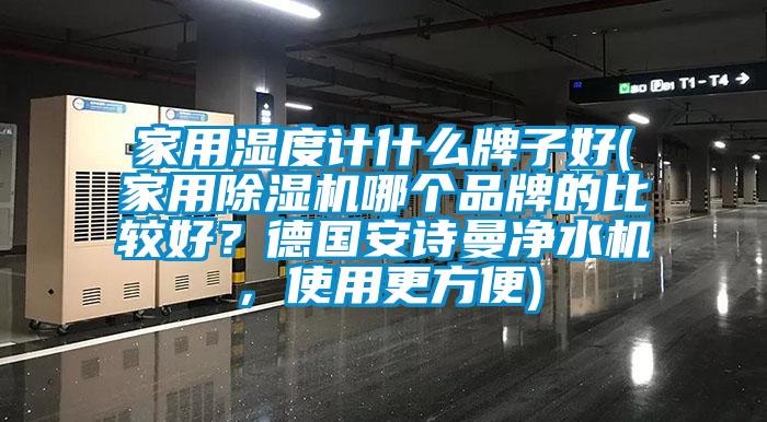 家用濕度計(jì)什么牌子好(家用除濕機(jī)哪個(gè)品牌的比較好？德國安詩曼凈水機(jī)，使用更方便)