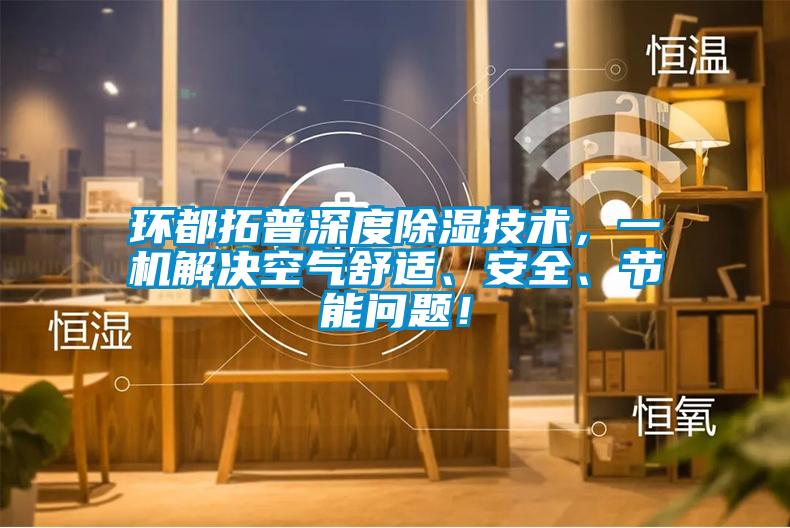 環(huán)都拓普深度除濕技術(shù)，一機解決空氣舒適、安全、節(jié)能問題！