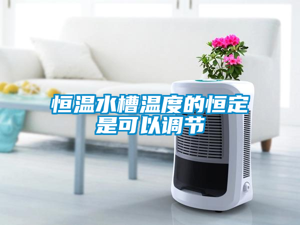 恒溫水槽溫度的恒定是可以調節(jié)