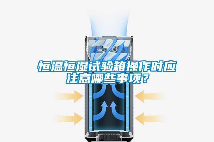 恒溫恒濕試驗(yàn)箱操作時(shí)應(yīng)注意哪些事項(xiàng)？