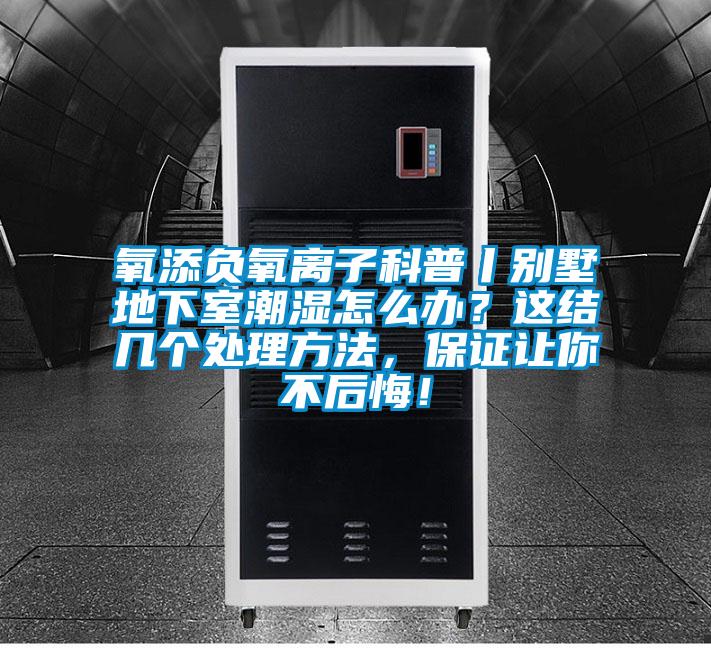 氧添負(fù)氧離子科普丨別墅地下室潮濕怎么辦？這結(jié)幾個處理方法，保證讓你不后悔！