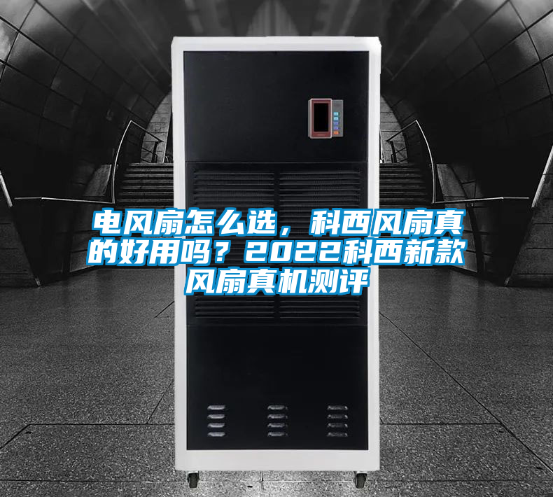 電風(fēng)扇怎么選，科西風(fēng)扇真的好用嗎？2022科西新款風(fēng)扇真機(jī)測評