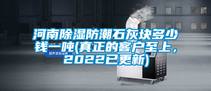 河南除濕防潮石灰塊多少錢一噸(真正的客戶至上，2022已更新)