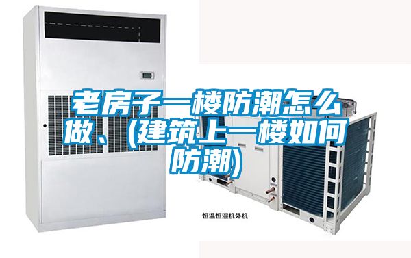 老房子一樓防潮怎么做、(建筑上一樓如何防潮)