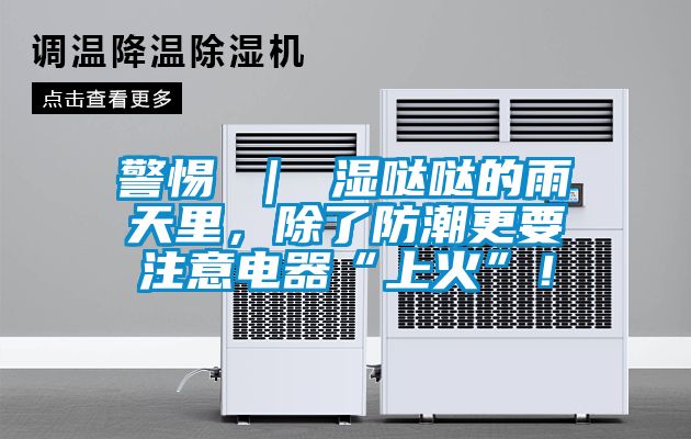 警惕 ｜ 濕噠噠的雨天里，除了防潮更要注意電器“上火”！