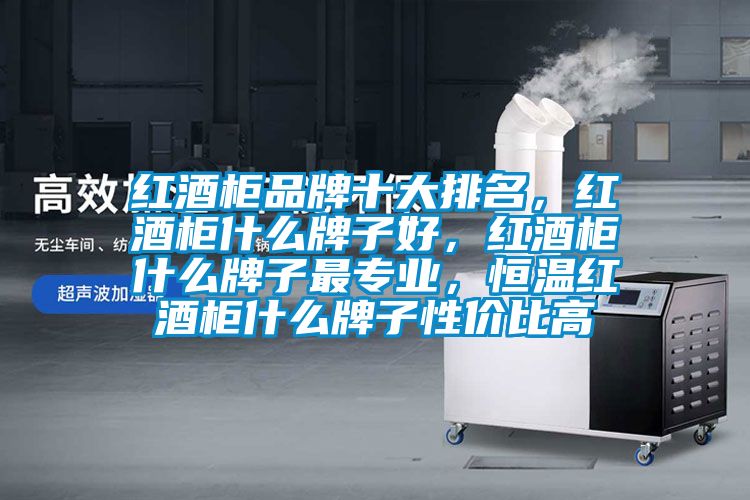 紅酒柜品牌十大排名，紅酒柜什么牌子好，紅酒柜什么牌子最專(zhuān)業(yè)，恒溫紅酒柜什么牌子性價(jià)比高