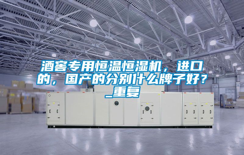 酒窖專用恒溫恒濕機，進口的，國產(chǎn)的分別什么牌子好？_重復