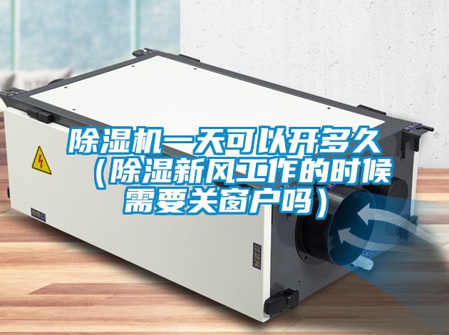 除濕機(jī)一天可以開(kāi)多久（除濕新風(fēng)工作的時(shí)候需要關(guān)窗戶嗎）