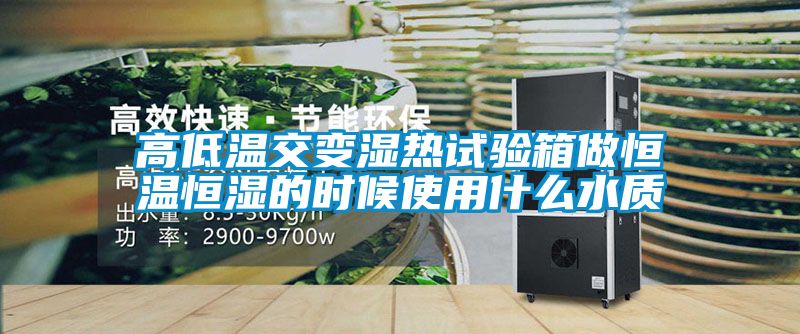 高低溫交變濕熱試驗(yàn)箱做恒溫恒濕的時候使用什么水質(zhì)