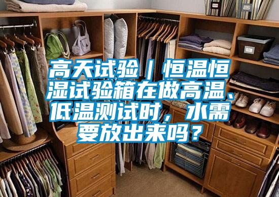 高天試驗｜恒溫恒濕試驗箱在做高溫、低溫測試時，水需要放出來嗎？